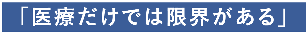 「医療だけでは限界がある」