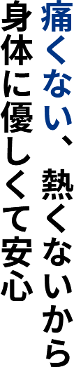 痛くない、熱くないから身体に優しくて安心